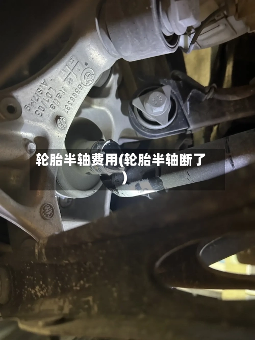 轮胎半轴费用(轮胎半轴断了)-第2张图片