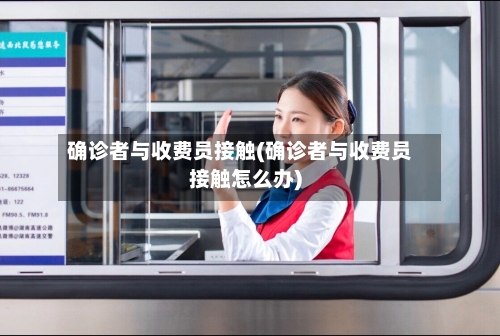 确诊者与收费员接触(确诊者与收费员接触怎么办)