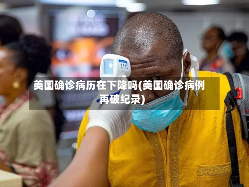 美国确诊病历在下降吗(美国确诊病例再破纪录)