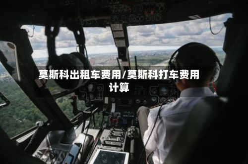 莫斯科出租车费用/莫斯科打车费用计算