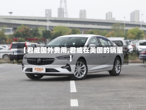 【君威国外费用,君威在美国的销量】-第2张图片