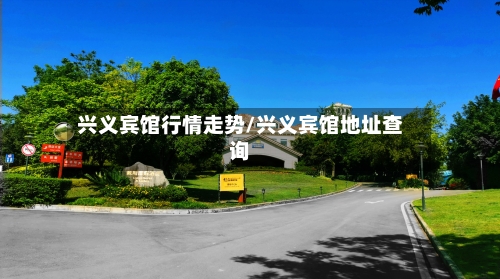 兴义宾馆行情走势/兴义宾馆地址查询