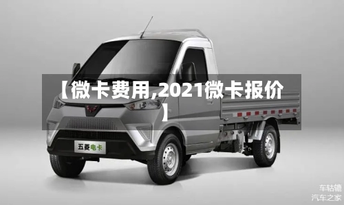 【微卡费用,2021微卡报价】