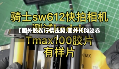【国外胶卷行情走势,国外代购胶卷】-第2张图片
