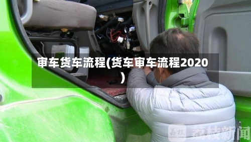 审车货车流程(货车审车流程2020)-第2张图片