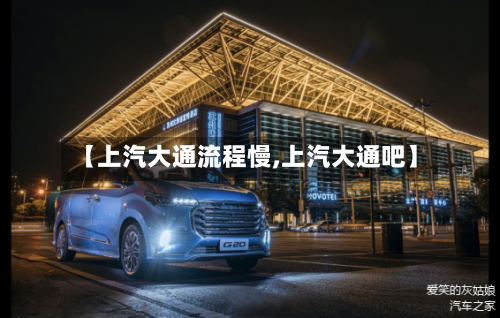 【上汽大通流程慢,上汽大通吧】-第2张图片