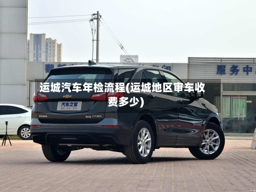 运城汽车年检流程(运城地区审车收费多少)-第3张图片