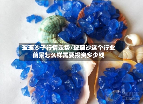 玻璃沙子行情走势/玻璃沙这个行业前景怎么样需要投资多少钱