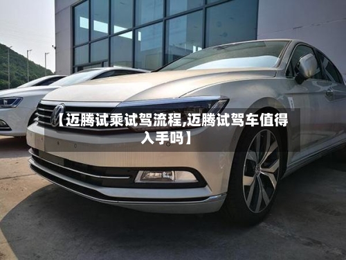 【迈腾试乘试驾流程,迈腾试驾车值得入手吗】