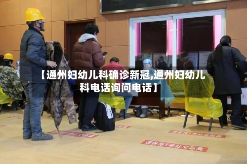 【通州妇幼儿科确诊新冠,通州妇幼儿科电话询问电话】