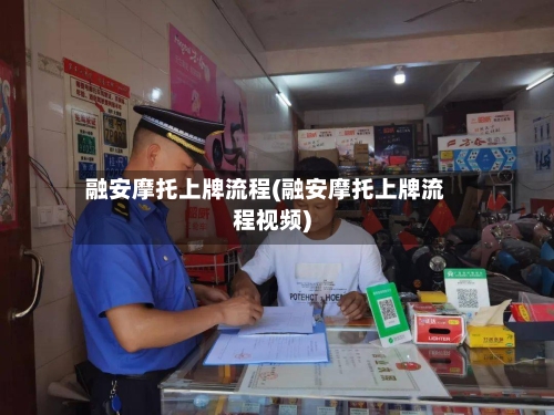 融安摩托上牌流程(融安摩托上牌流程视频)