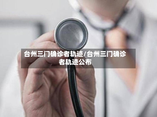 台州三门确诊者轨迹/台州三门确诊者轨迹公布