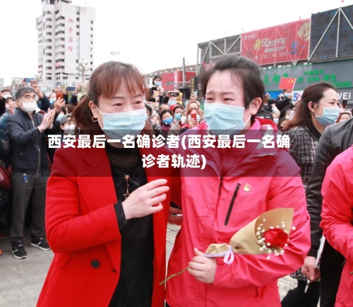 西安最后一名确诊者(西安最后一名确诊者轨迹)