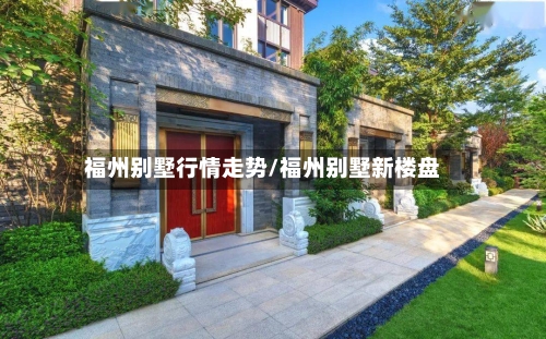 福州别墅行情走势/福州别墅新楼盘