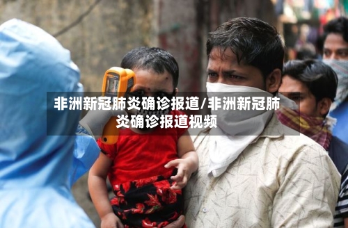 非洲新冠肺炎确诊报道/非洲新冠肺炎确诊报道视频-第2张图片