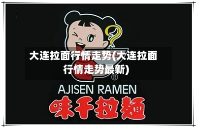 大连拉面行情走势(大连拉面行情走势最新)