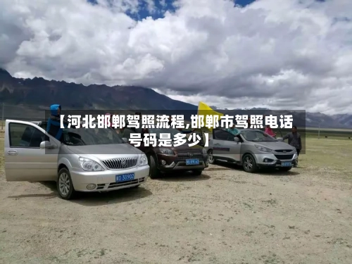【河北邯郸驾照流程,邯郸市驾照电话号码是多少】