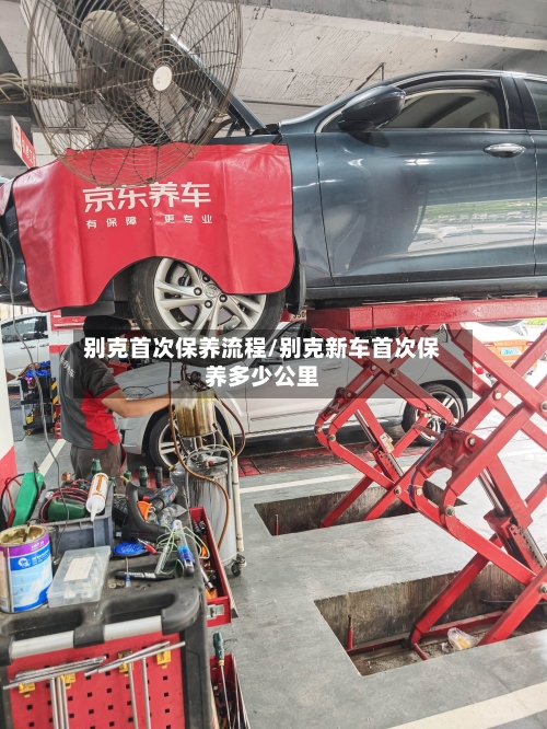 别克首次保养流程/别克新车首次保养多少公里