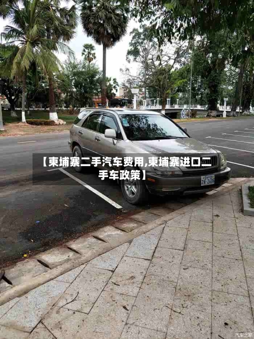 【柬埔寨二手汽车费用,柬埔寨进口二手车政策】-第2张图片