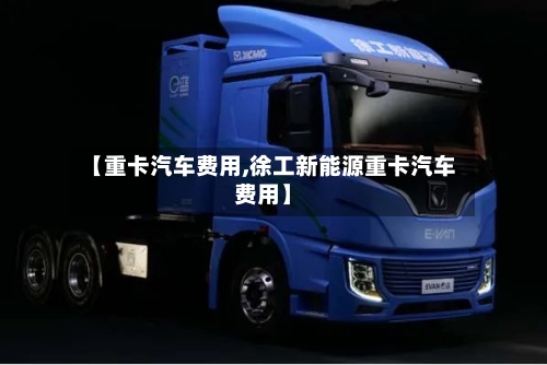 【重卡汽车费用,徐工新能源重卡汽车费用】-第3张图片