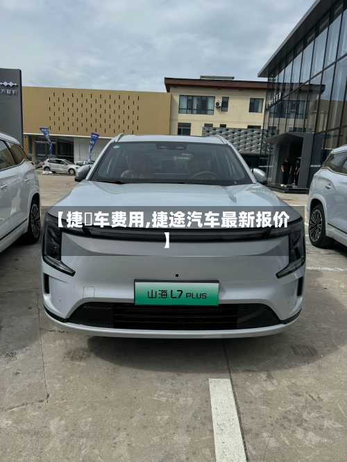 【捷犳车费用,捷途汽车最新报价】