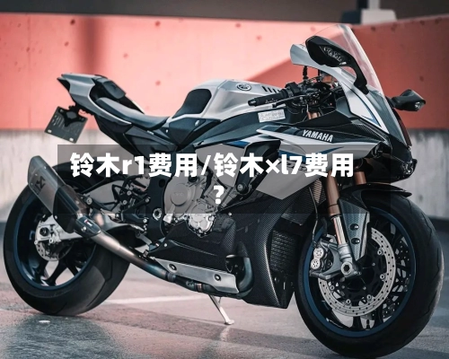 铃木r1费用/铃木×l7费用?