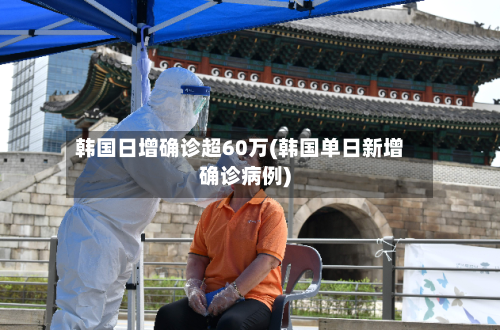 韩国日增确诊超60万(韩国单日新增确诊病例)-第2张图片