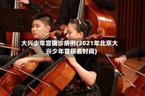大兴少年宫确诊病例(2021年北京大兴少年宫报名时间)