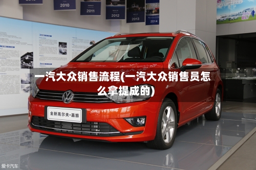 一汽大众销售流程(一汽大众销售员怎么拿提成的)-第2张图片
