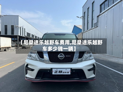 【尼桑途乐越野车费用,尼桑途乐越野车多少钱一辆】