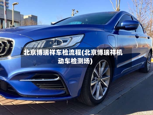 北京博瑞祥车检流程(北京博瑞祥机动车检测场)-第2张图片