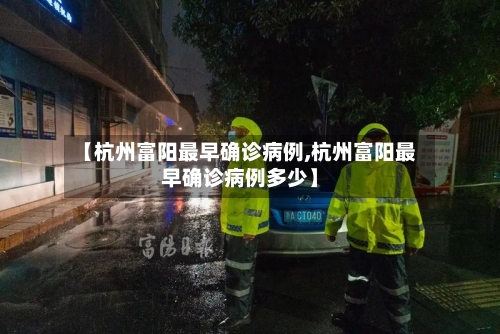 【杭州富阳最早确诊病例,杭州富阳最早确诊病例多少】-第3张图片