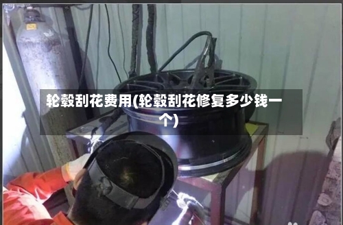 轮毂刮花费用(轮毂刮花修复多少钱一个)