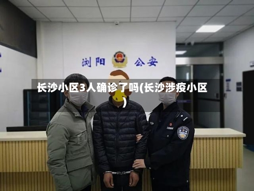 长沙小区3人确诊了吗(长沙涉疫小区)-第2张图片