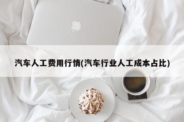 汽车人工费用行情(汽车行业人工成本占比)