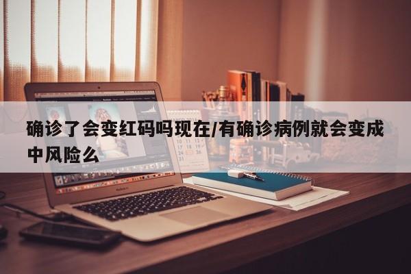 确诊了会变红码吗现在/有确诊病例就会变成中风险么