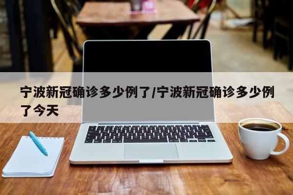 宁波新冠确诊多少例了/宁波新冠确诊多少例了今天