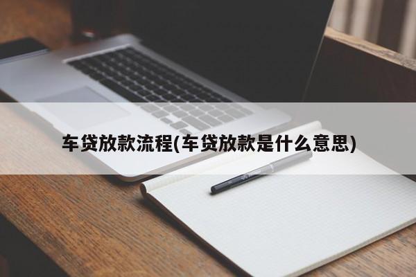 车贷放款流程(车贷放款是什么意思)