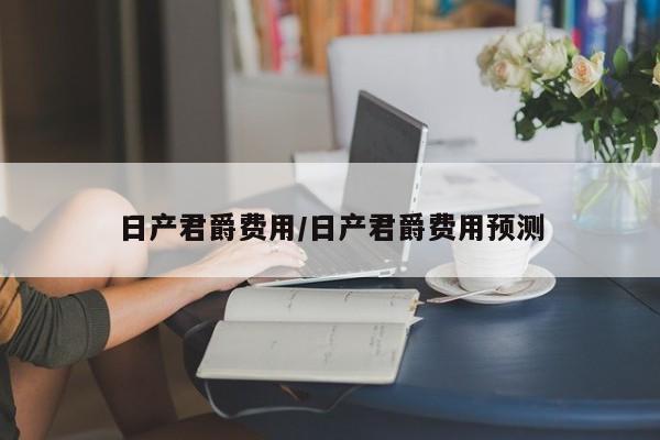 日产君爵费用/日产君爵费用预测