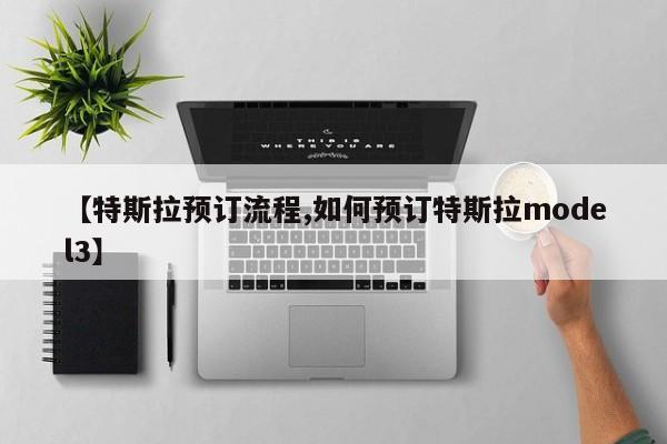 【特斯拉预订流程,如何预订特斯拉model3】