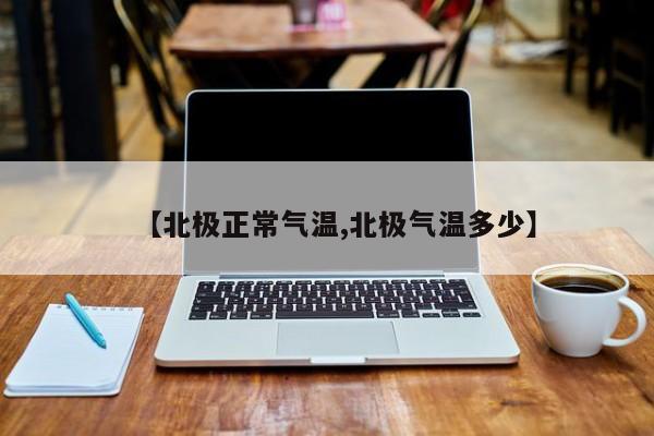 【北极正常气温,北极气温多少】