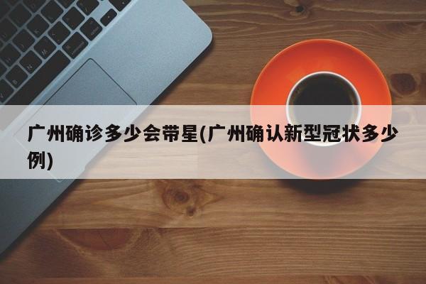 广州确诊多少会带星(广州确认新型冠状多少例)