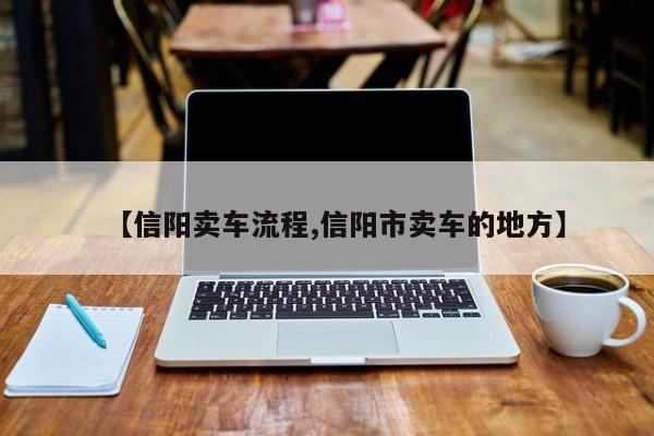 【信阳卖车流程,信阳市卖车的地方】