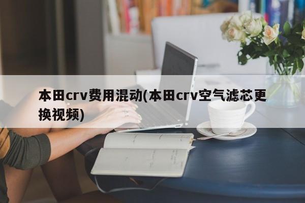本田crv费用混动(本田crv空气滤芯更换视频)